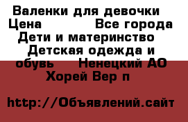 Валенки для девочки › Цена ­ 1 500 - Все города Дети и материнство » Детская одежда и обувь   . Ненецкий АО,Хорей-Вер п.